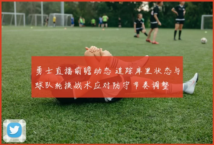 勇士直播前瞻动态 追踪库里状态与球队轮换战术应对防守节奏调整