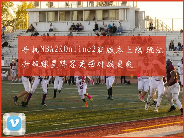 手机NBA2KOnline2新版本上线 玩法升级球星阵容更强对战更爽