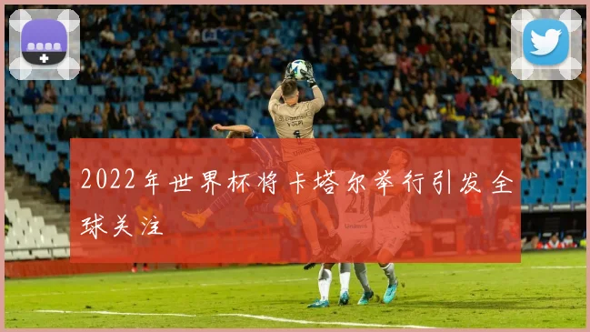 2022年世界杯将卡塔尔举行引发全球关注
