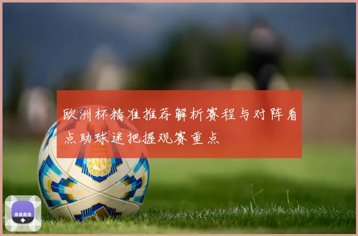 欧洲杯精准推荐解析赛程与对阵看点助球迷把握观赛重点