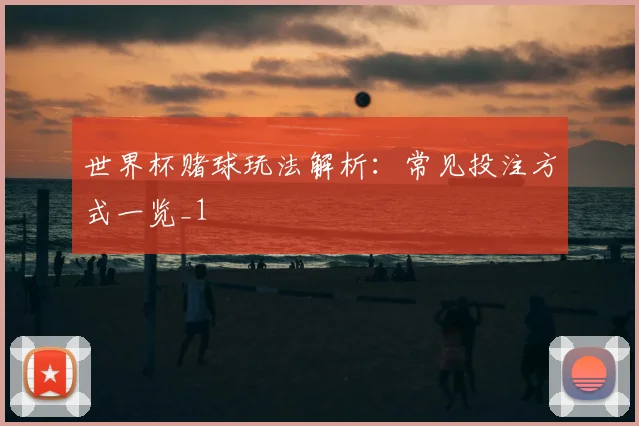 世界杯赌球玩法解析:常见投注方式一览_1