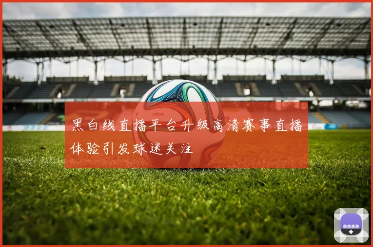 黑白线直播平台升级高清赛事直播体验引发球迷关注