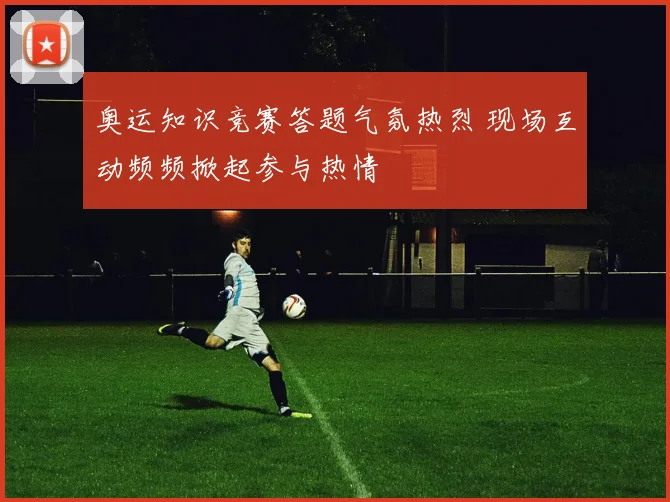 奥运知识竞赛答题气氛热烈 现场互动频频掀起参与热情