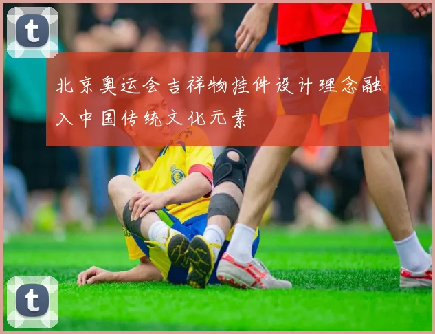 北京奥运会吉祥物挂件设计理念融入中国传统文化元素