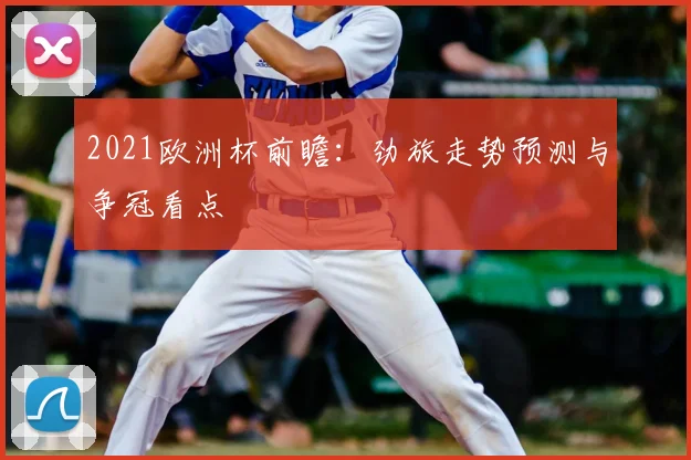2021欧洲杯前瞻:劲旅走势预测与争冠看点