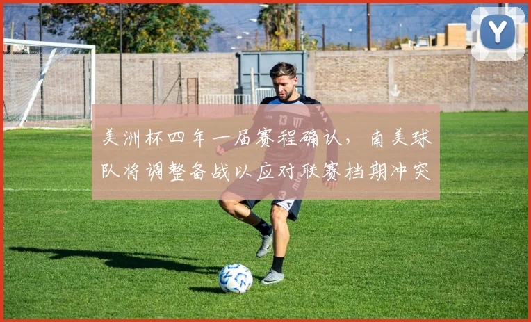 美洲杯四年一届赛程确认，南美球队将调整备战以应对联赛档期冲突