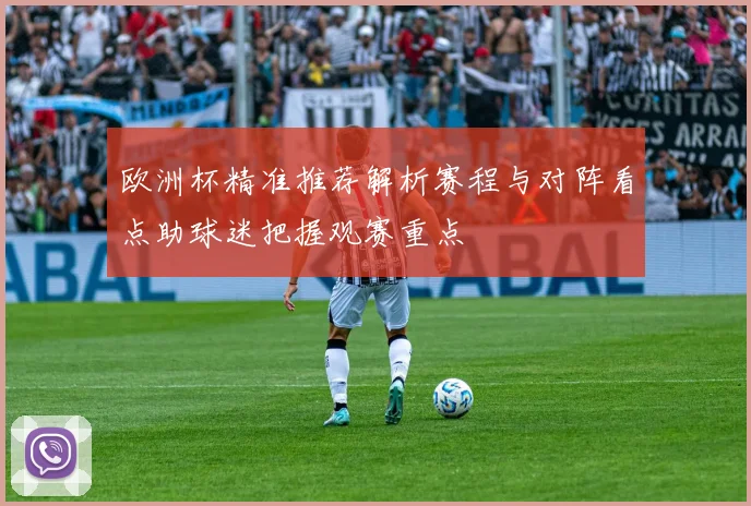 欧洲杯精准推荐解析赛程与对阵看点助球迷把握观赛重点