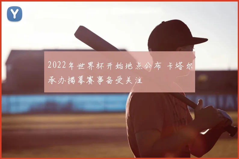 2022年世界杯开始地点公布 卡塔尔承办揭幕赛事备受关注