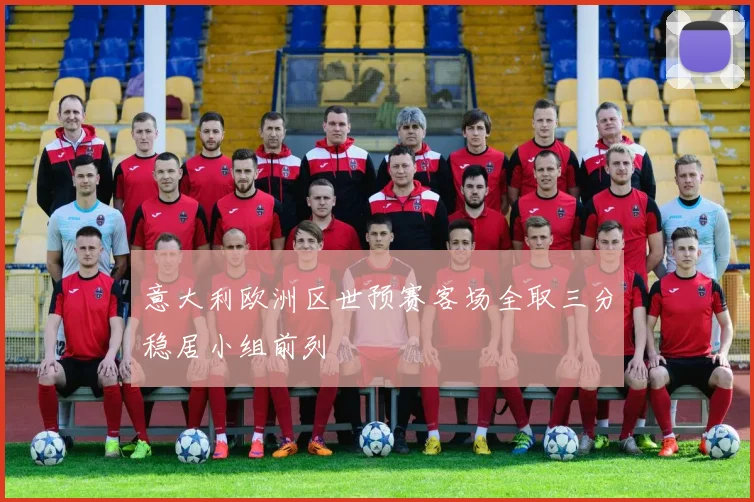 意大利欧洲区世预赛客场全取三分稳居小组前列