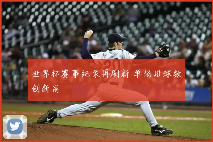 世界杯赛事纪录再刷新 单场进球数创新高