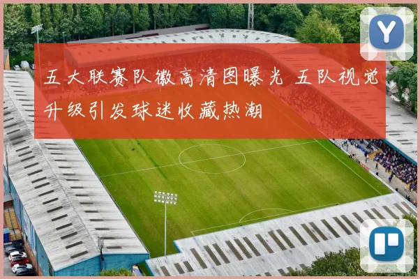 五大联赛队徽高清图曝光 五队视觉升级引发球迷收藏热潮