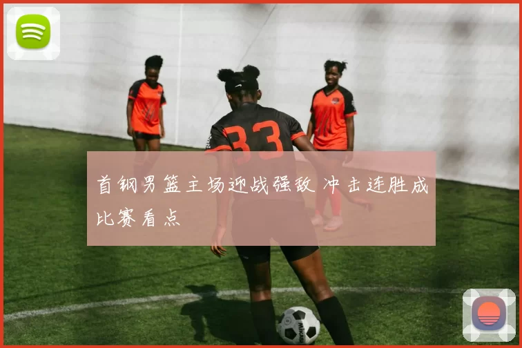 首钢男篮主场迎战强敌 冲击连胜成比赛看点