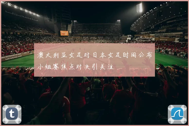 澳大利亚女足对日本女足时间公布小组赛焦点对决引关注