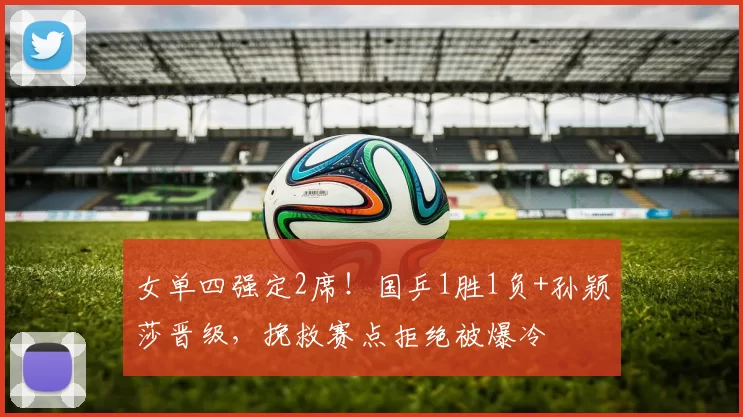 女单四强定2席！国乒1胜1负+孙颖莎晋级，挽救赛点拒绝被爆冷