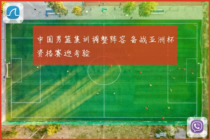 中国男篮集训调整阵容 备战亚洲杯资格赛迎考验