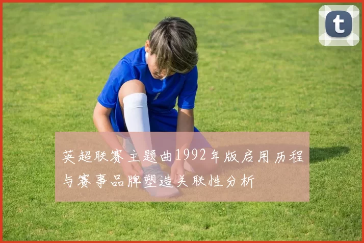 英超联赛主题曲1992年版启用历程与赛事品牌塑造关联性分析