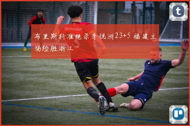 布里斯科准绝杀李悦洲23+5 福建主场险胜浙江