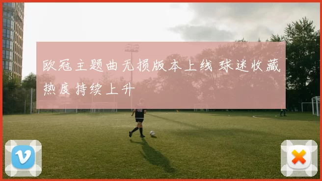 欧冠主题曲无损版本上线 球迷收藏热度持续上升