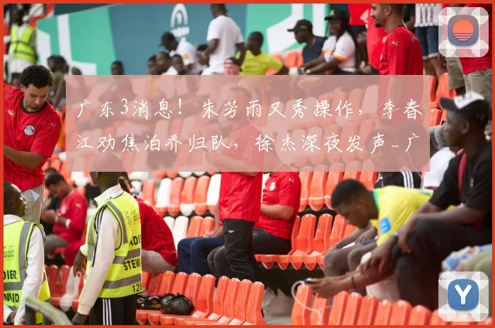 广东3消息！朱芳雨又秀操作，李春江劝焦泊乔归队，徐杰深夜发声_广厦_北京_浙江