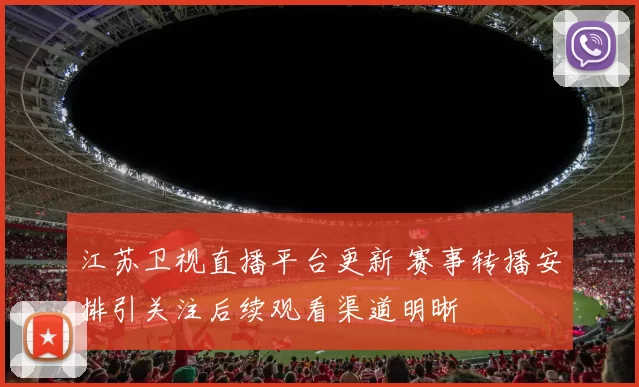 江苏卫视直播平台更新 赛事转播安排引关注后续观看渠道明晰