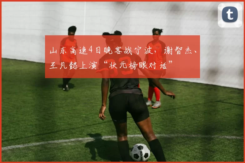 山东高速4日晚客战宁波，谢智杰、王凡懿上演“状元榜眼对话”