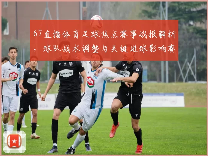 67直播体育足球焦点赛事战报解析，球队战术调整与关键进球影响赛果