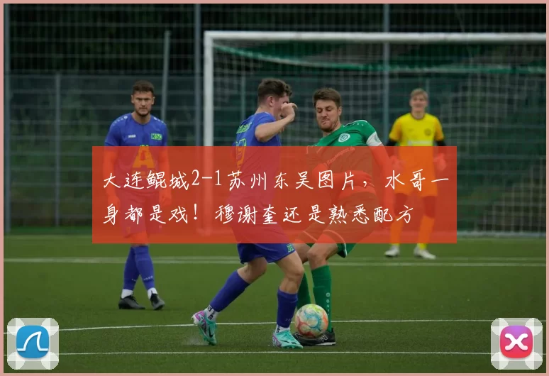 大连鲲城2-1苏州东吴图片，水哥一身都是戏！穆谢奎还是熟悉配方