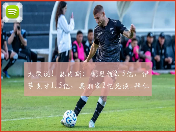 太敢说！赫内斯：凯恩值2.5亿，伊萨克才1.5亿，奥利塞2亿免谈_拜仁_利物浦_欧冠
