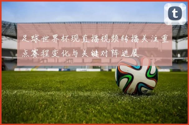 足球世界杯现直播视频转播关注重点赛程变化与关键对阵进展