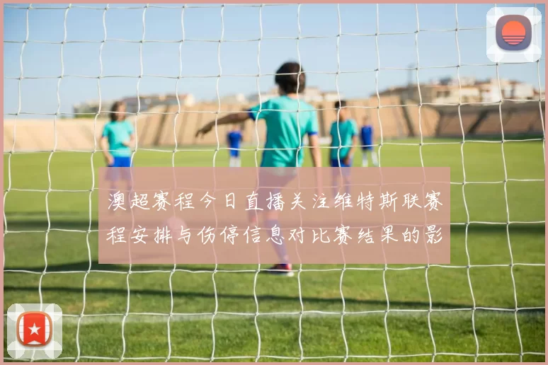 澳超赛程今日直播关注维特斯联赛程安排与伤停信息对比赛结果的影响