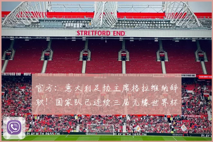官方：意大利足协主席格拉维纳辞职！国家队已连续三届无缘世界杯