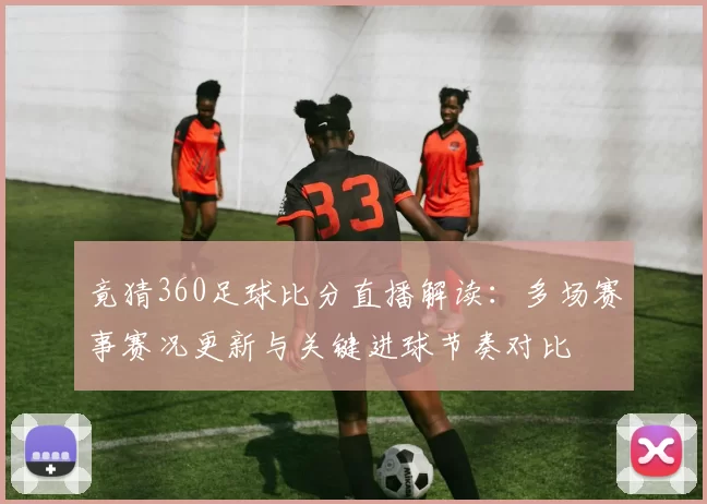 竟猜360足球比分直播解读：多场赛事赛况更新与关键进球节奏对比