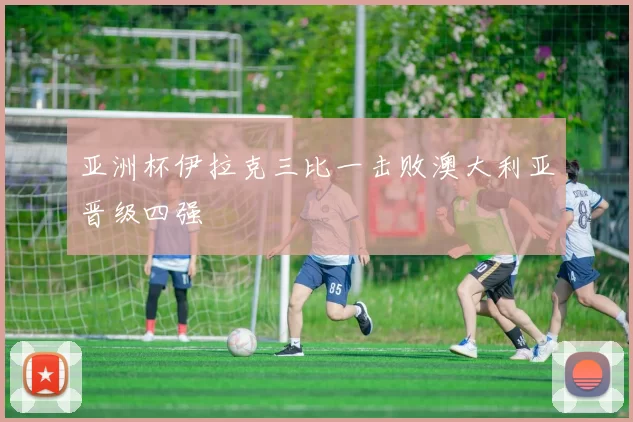 亚洲杯伊拉克三比一击败澳大利亚晋级四强