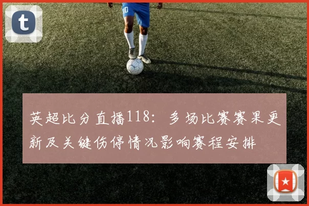英超比分直播118：多场比赛赛果更新及关键伤停情况影响赛程安排