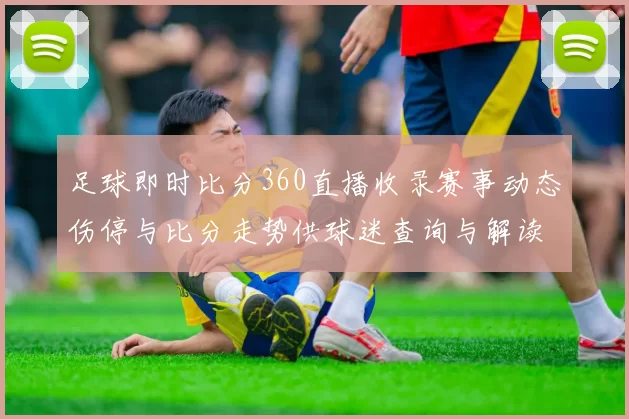 足球即时比分360直播收录赛事动态伤停与比分走势供球迷查询与解读
